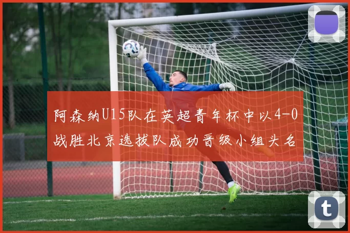 阿森纳U15队在英超青年杯中以4-0战胜北京选拔队成功晋级小组头名