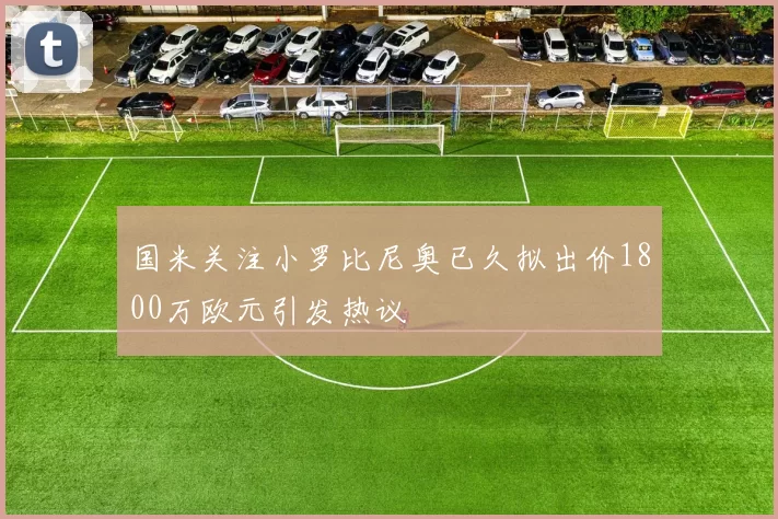 国米关注小罗比尼奥已久拟出价1800万欧元引发热议