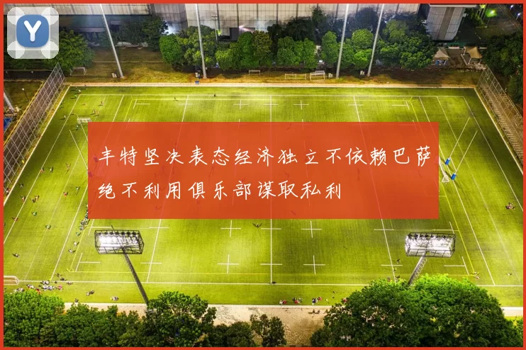 丰特坚决表态经济独立不依赖巴萨绝不利用俱乐部谋取私利