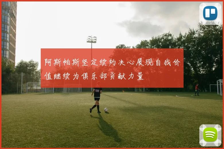 阿斯帕斯坚定续约决心展现自我价值继续为俱乐部贡献力量