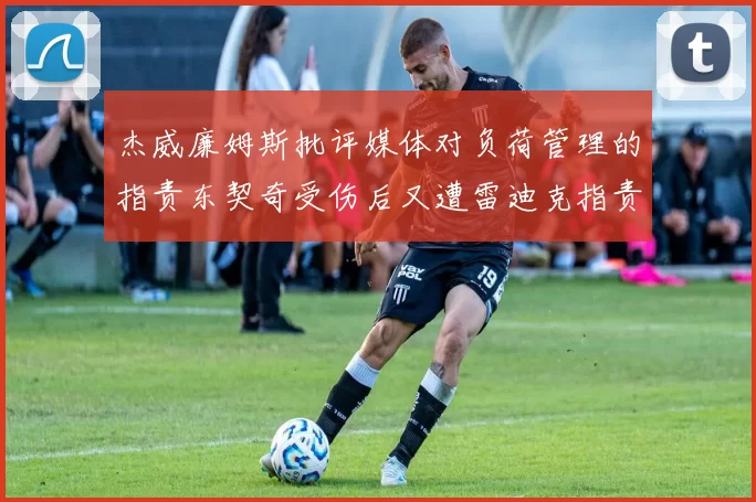杰威廉姆斯批评媒体对负荷管理的指责东契奇受伤后又遭雷迪克指责