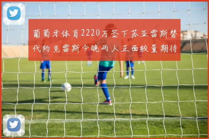 葡萄牙体育2220万签下苏亚雷斯替代约克雷斯今晚两人正面较量期待精彩表现