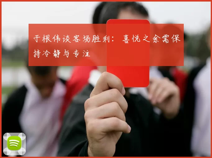 于根伟谈客场胜利：喜悦之余需保持冷静与专注