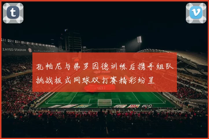 孔帕尼与弗罗因德训练后携手组队挑战板式网球双打赛精彩纷呈