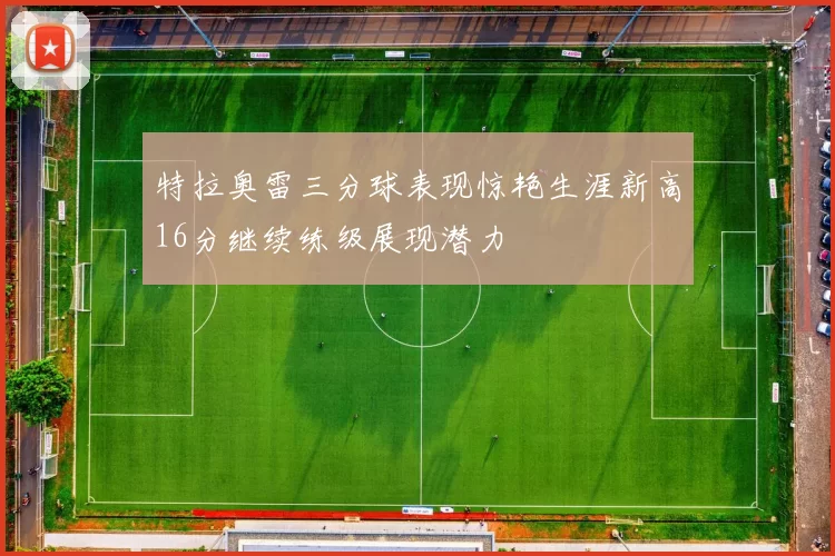 特拉奥雷三分球表现惊艳生涯新高16分继续练级展现潜力