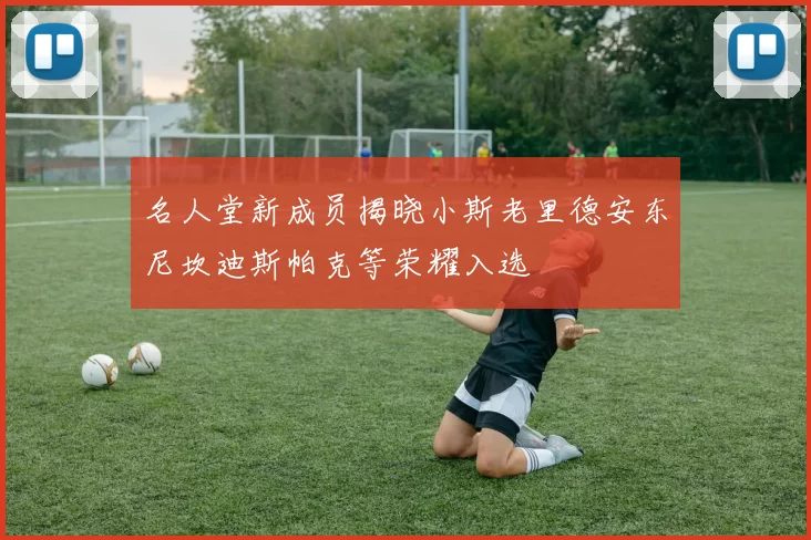名人堂新成员揭晓小斯老里德安东尼坎迪斯帕克等荣耀入选